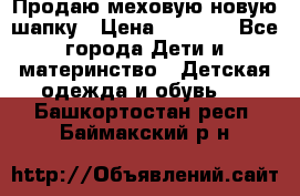 Продаю меховую новую шапку › Цена ­ 1 000 - Все города Дети и материнство » Детская одежда и обувь   . Башкортостан респ.,Баймакский р-н